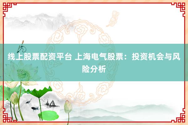线上股票配资平台 上海电气股票：投资机会与风险分析