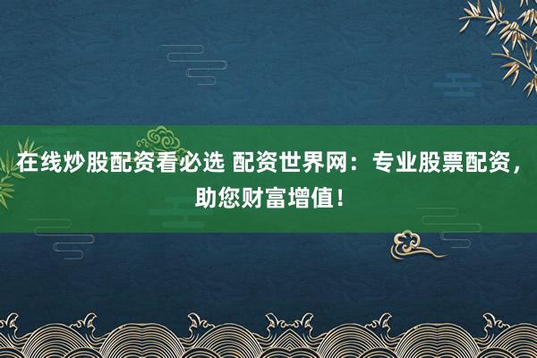 在线炒股配资看必选 配资世界网：专业股票配资，助您财富增值！