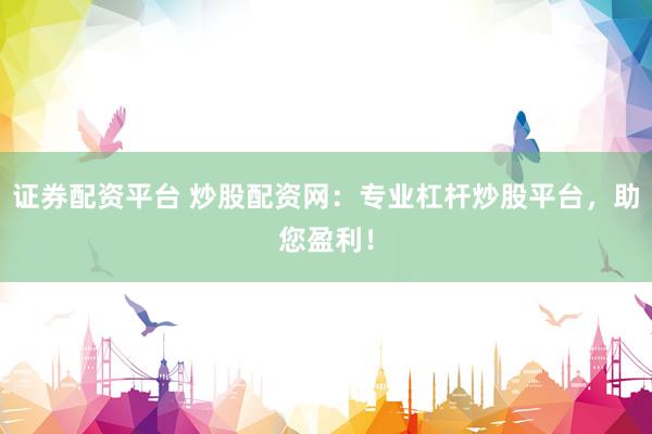 证券配资平台 炒股配资网：专业杠杆炒股平台，助您盈利！
