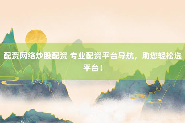 配资网络炒股配资 专业配资平台导航，助您轻松选平台！