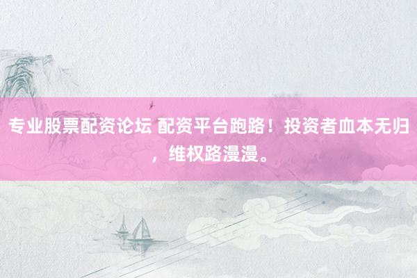 专业股票配资论坛 配资平台跑路！投资者血本无归，维权路漫漫。