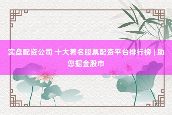 实盘配资公司 十大著名股票配资平台排行榜 | 助您掘金股市