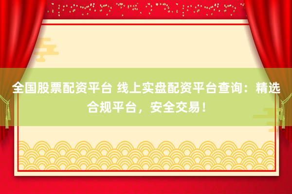 全国股票配资平台 线上实盘配资平台查询：精选合规平台，安全交易！