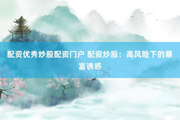 配资优秀炒股配资门户 配资炒股：高风险下的暴富诱惑