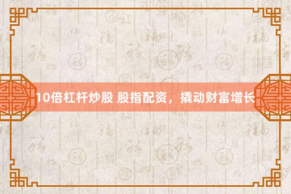 10倍杠杆炒股 股指配资，撬动财富增长