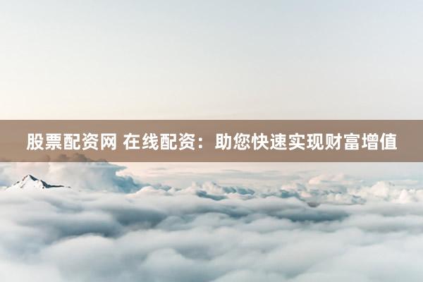股票配资网 在线配资：助您快速实现财富增值