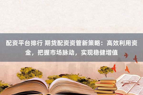 配资平台排行 期货配资资管新策略：高效利用资金，把握市场脉动，实现稳健增值