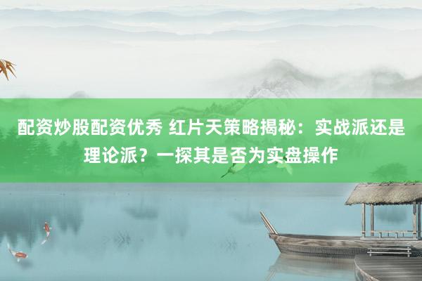配资炒股配资优秀 红片天策略揭秘：实战派还是理论派？一探其是否为实盘操作