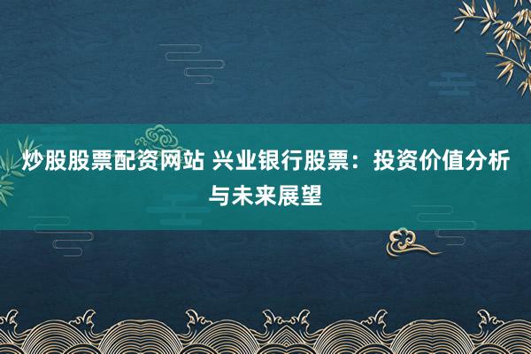 炒股股票配资网站 兴业银行股票：投资价值分析与未来展望
