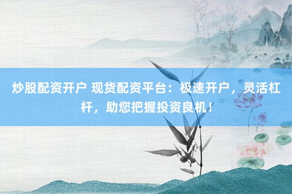 炒股配资开户 现货配资平台：极速开户，灵活杠杆，助您把握投资良机！