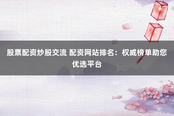 股票配资炒股交流 配资网站排名：权威榜单助您优选平台