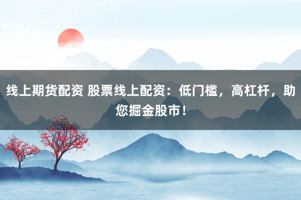 线上期货配资 股票线上配资：低门槛，高杠杆，助您掘金股市！