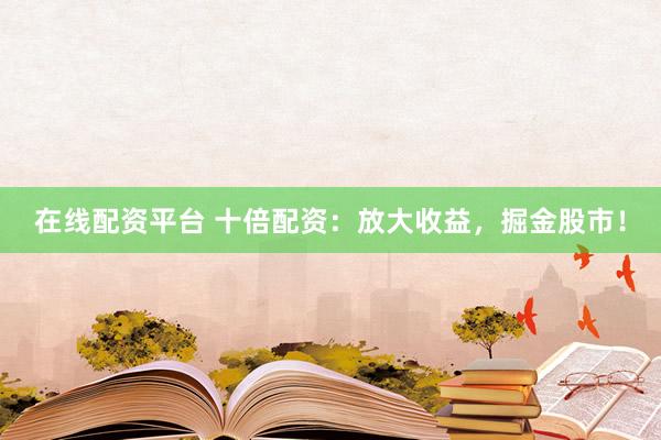 在线配资平台 十倍配资：放大收益，掘金股市！