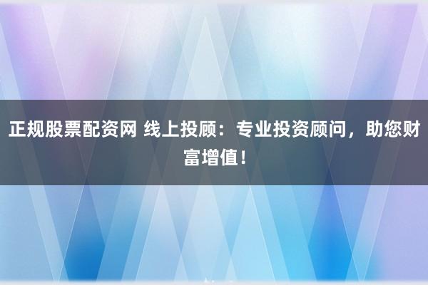正规股票配资网 线上投顾:专业投资顾问,助您财富增值!