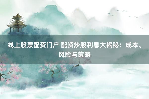 线上股票配资门户 配资炒股利息大揭秘：成本、风险与策略