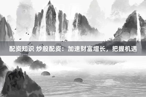 配资知识 炒股配资:加速财富增长,把握机遇