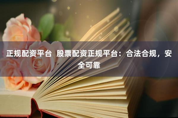 正规配资平台  股票配资正规平台：合法合规，安全可靠